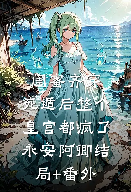 闺蜜齐穿，死遁后整个皇宫都疯了永安阿卿结局+番外