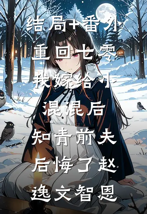 结局+番外重回七零，我嫁给小混混后，知青前夫后悔了赵逸文智恩