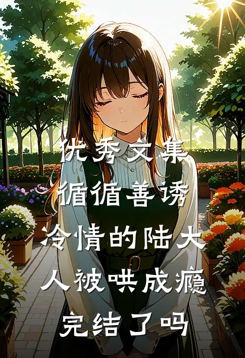 优秀文集循循善诱,冷情的陆大人被哄成瘾完结了吗