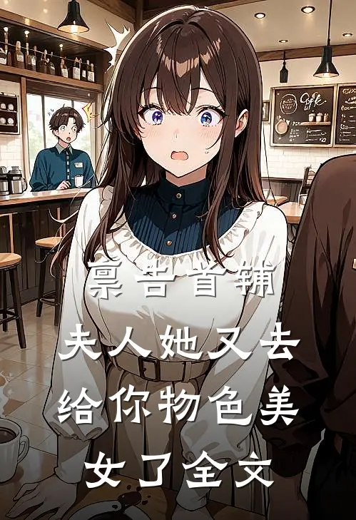 禀告首辅，夫人她又去给你物色美女了全文