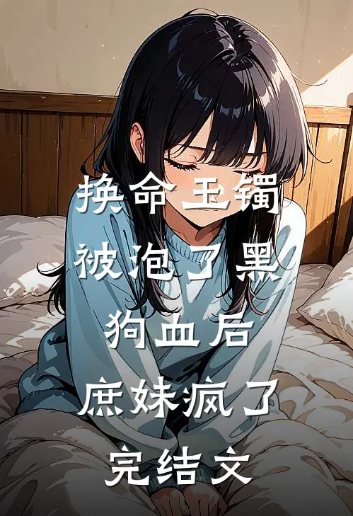 换命玉镯被泡了黑狗血后，庶妹疯了完结文