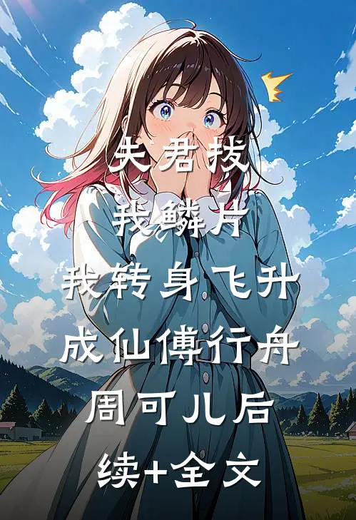 夫君拔我鳞片，我转身飞升成仙傅行舟周可儿后续+全文