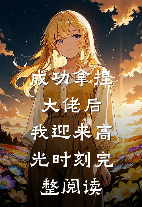 成功拿捏大佬后，我迎来高光时刻完整阅读