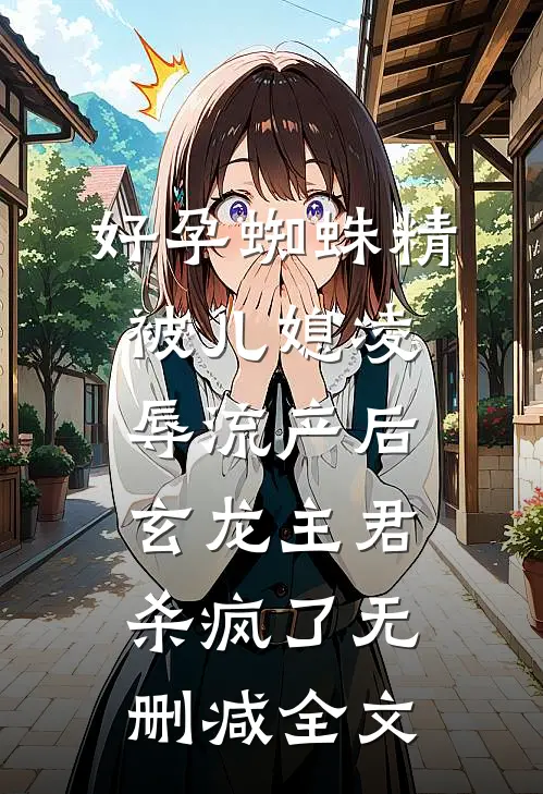 好孕蜘蛛精被儿媳凌辱流产后，玄龙主君杀疯了无删减全文