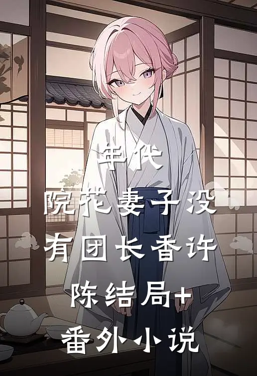年代，院花妻子没有团长香许陈结局+番外小说