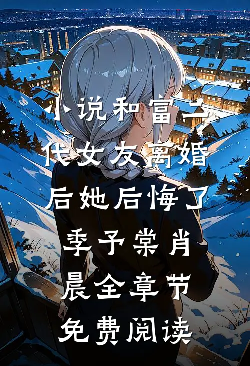 小说和富二代女友离婚后她后悔了季予棠肖晨全章节免费阅读
