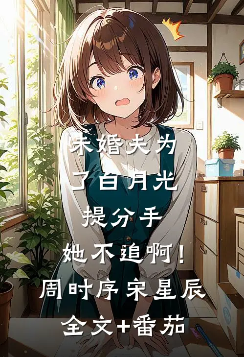 未婚夫为了白月光提分手，她不追啊！周时序宋星辰全文+番茄