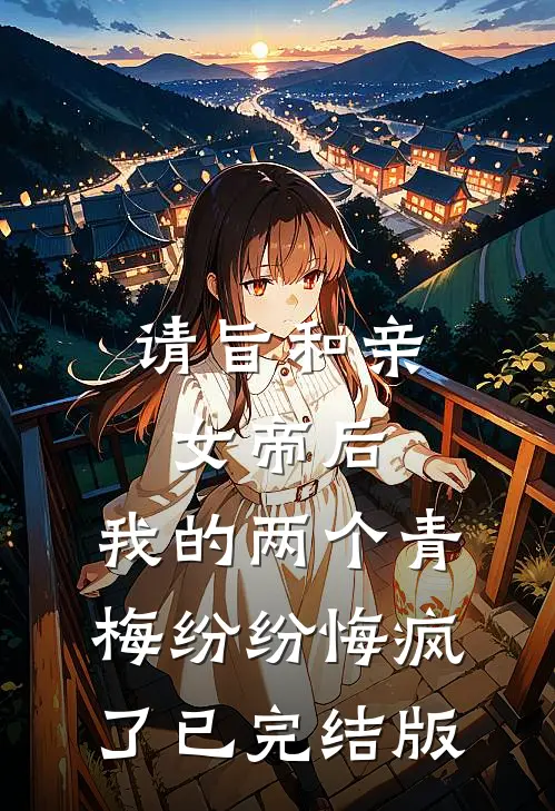 请旨和亲女帝后，我的两个青梅纷纷悔疯了已完结版