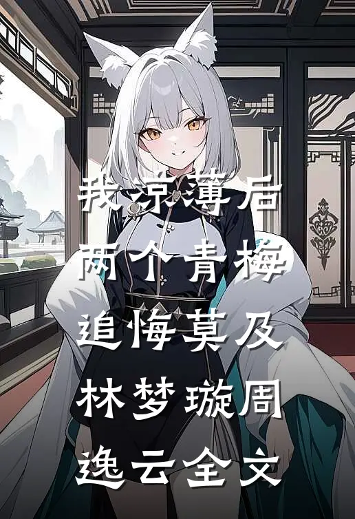 我凉薄后，两个青梅追悔莫及林梦璇周逸云全文