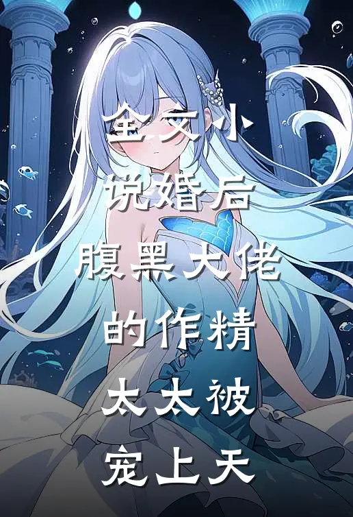 全文小说婚后，腹黑大佬的作精太太被宠上天