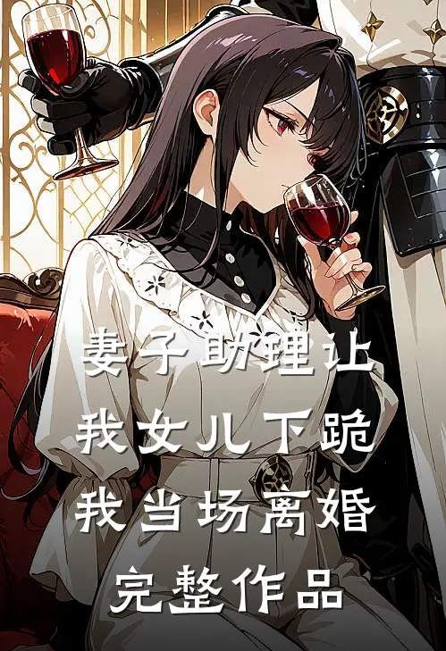 妻子助理让我女儿下跪，我当场离婚完整作品