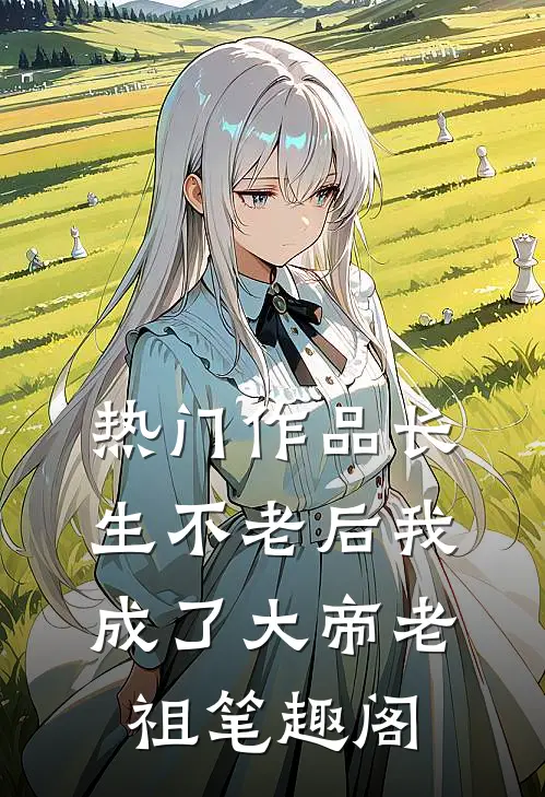 热门作品长生不老后我成了大帝老祖笔趣阁