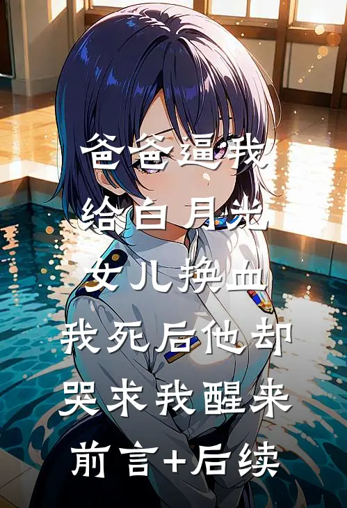 爸爸逼我给白月光女儿换血，我死后他却哭求我醒来前言+后续