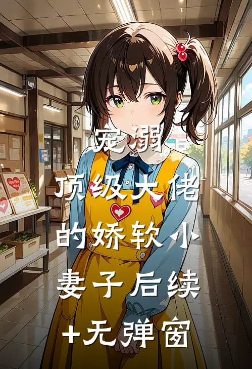 宠溺：顶级大佬的娇软小妻子后续+无弹窗