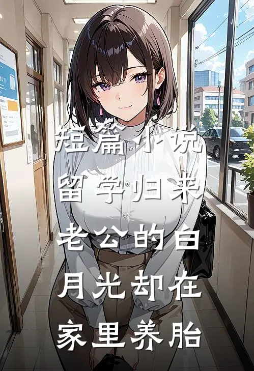 短篇小说留学归来，老公的白月光却在家里养胎