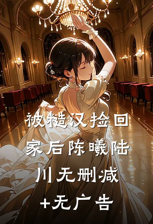 被糙汉捡回家后陈曦陆川无删减+无广告