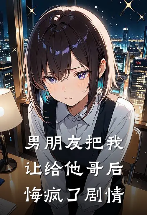 男朋友把我让给他哥后，悔疯了剧情