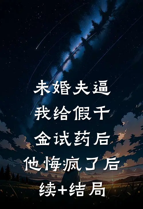 未婚夫逼我给假千金试药后，他悔疯了后续+结局