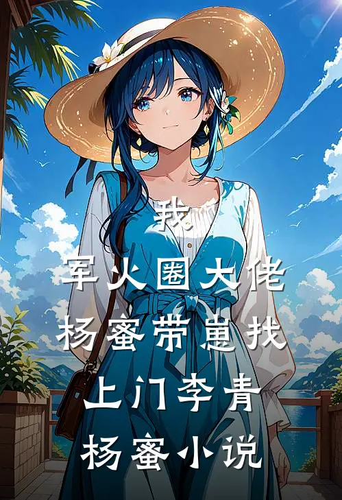 我，军火圈大佬，杨蜜带崽找上门李青杨蜜小说