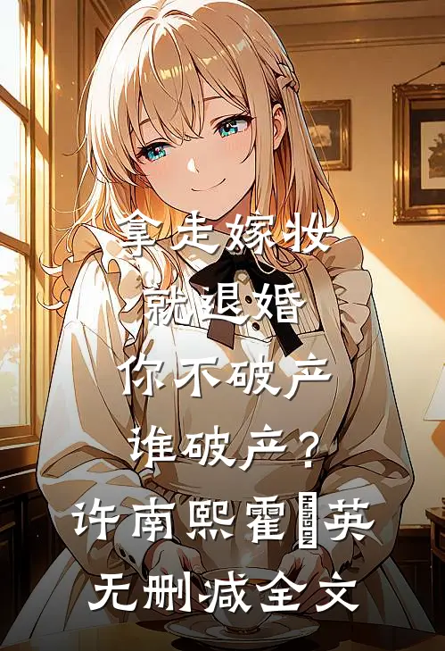 拿走嫁妆就退婚，你不破产谁破产？许南熙霍璟英无删减全文