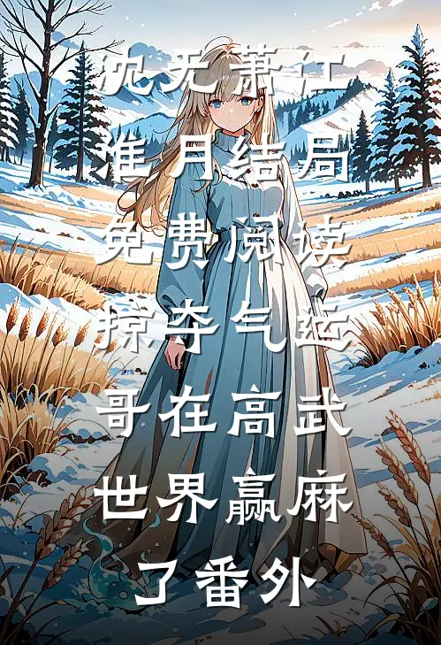 沈无萧江淮月结局免费阅读掠夺气运，哥在高武世界赢麻了番外