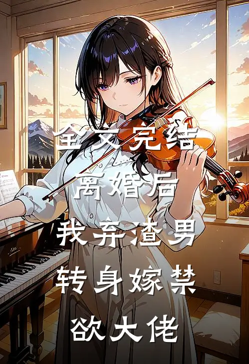 全文完结离婚后，我弃渣男转身嫁禁欲大佬