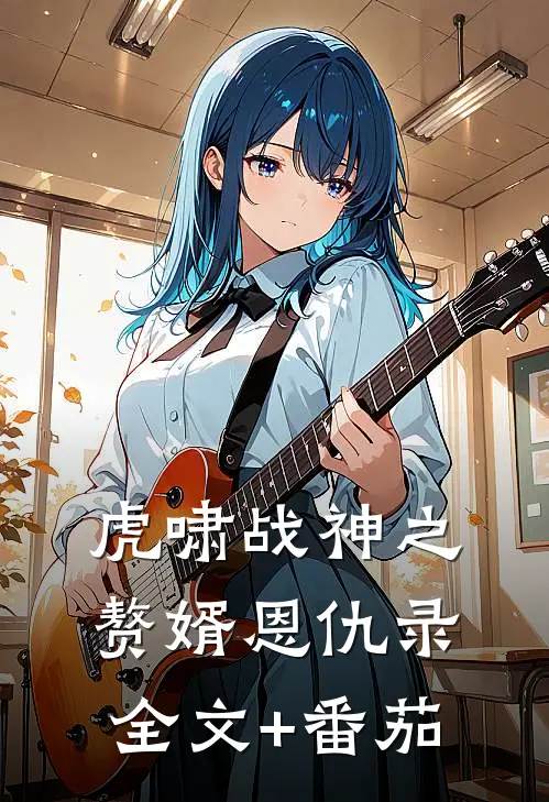 虎啸战神之赘婿恩仇录全文+番茄