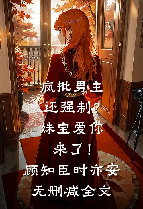 疯批男主还强制？妹宝爱你来了！顾知臣时亦安无删减全文
