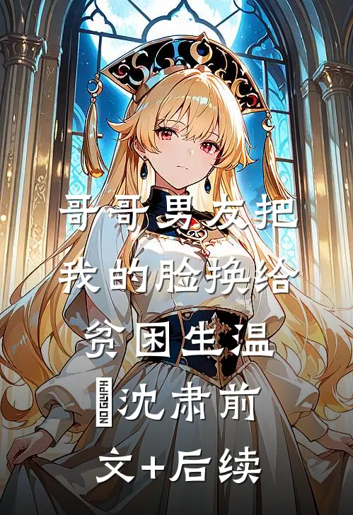 哥哥男友把我的脸换给贫困生温玥沈肃前文+后续