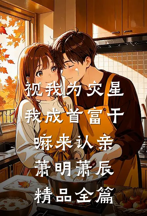 视我为灾星，我成首富干嘛来认亲萧明萧辰精品全篇