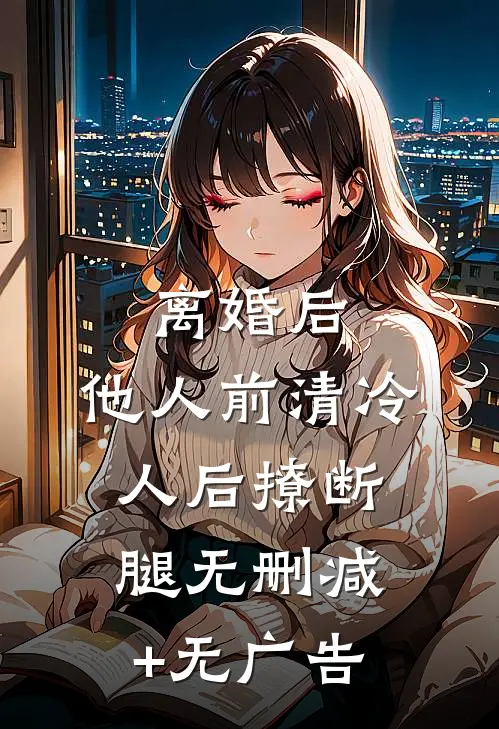 离婚后，他人前清冷人后撩断腿无删减+无广告