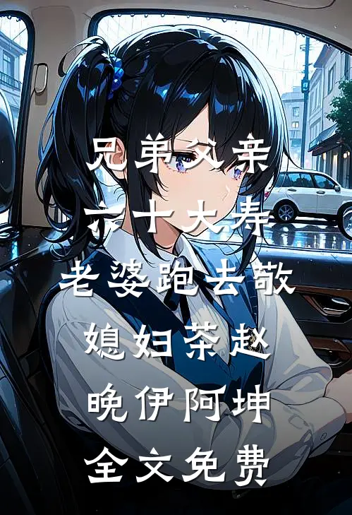 兄弟父亲六十大寿，老婆跑去敬媳妇茶赵晚伊阿坤全文免费