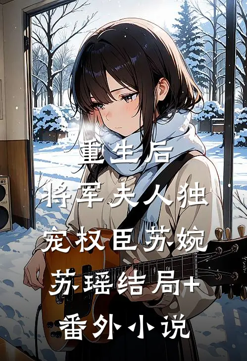 重生后，将军夫人独宠权臣苏婉苏瑶结局+番外小说