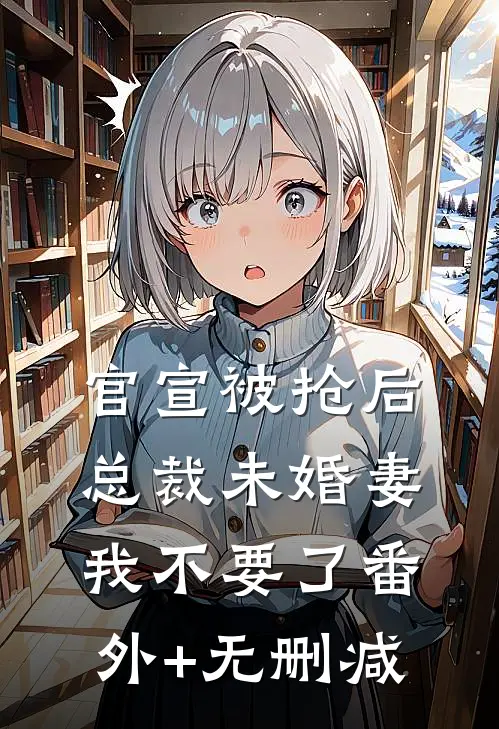 官宣被抢后，总裁未婚妻我不要了番外+无删减