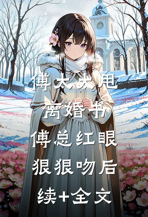 傅太太甩离婚书，傅总红眼狠狠吻后续+全文