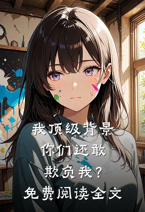 我顶级背景，你们还敢欺负我？免费阅读全文