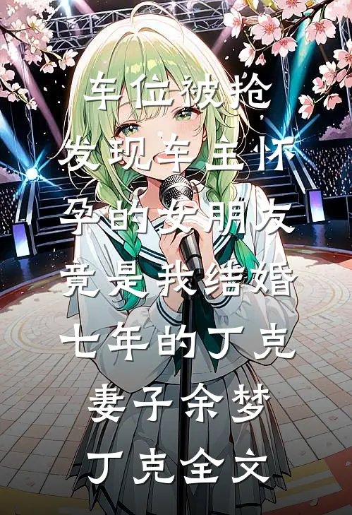 车位被抢，发现车主怀孕的女朋友竟是我结婚七年的丁克妻子余梦丁克全文