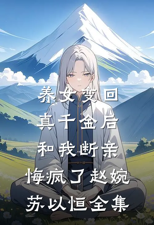 养女变回真千金后和我断亲，悔疯了赵婉苏以恒全集