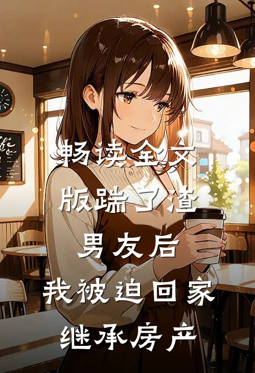 畅读全文版踹了渣男友后，我被迫回家继承房产