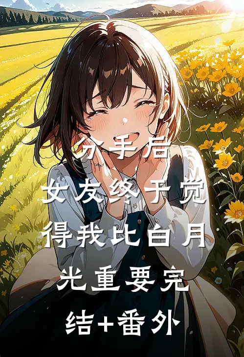 分手后，女友终于觉得我比白月光重要完结+番外