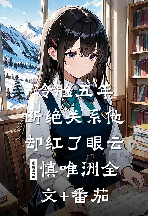 冷脸五年，断绝关系他却红了眼云玥慎唯洲全文+番茄