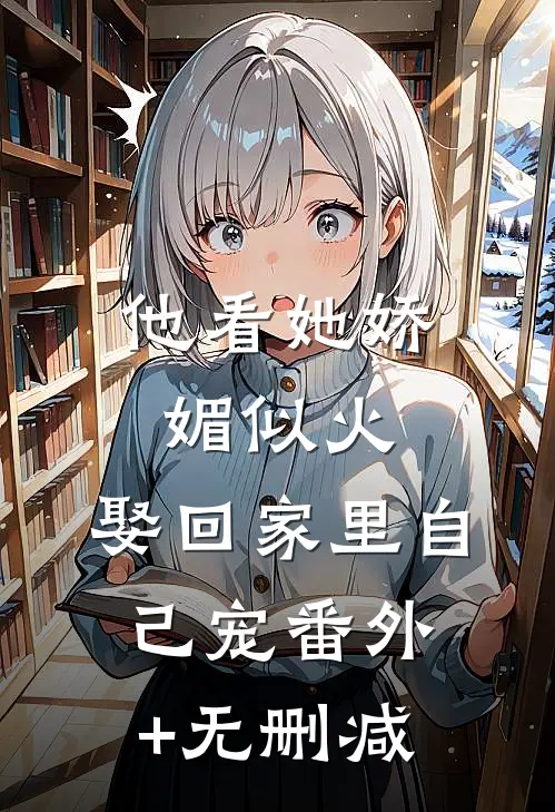 他看她娇媚似火，娶回家里自己宠番外+无删减