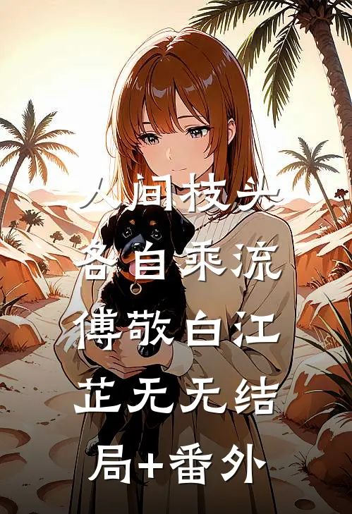人间枝头，各自乘流傅敬白江芷无无结局+番外