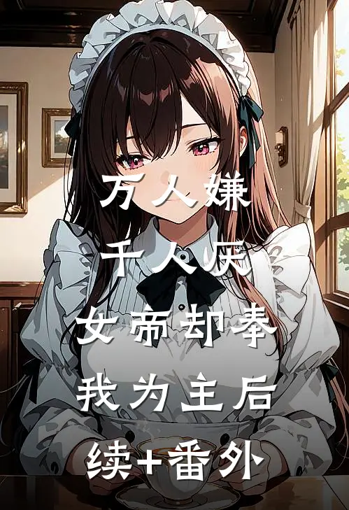 万人嫌千人厌，女帝却奉我为主后续+番外