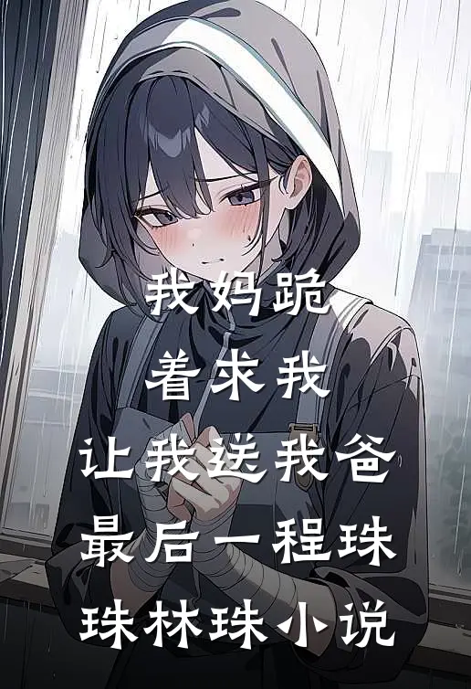 我妈跪着求我，让我送我爸最后一程珠珠林珠小说