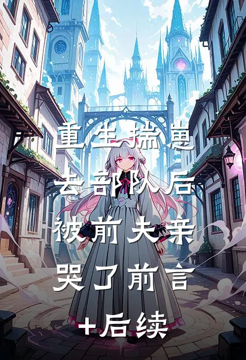 重生揣崽去部队后，被前夫亲哭了前言+后续