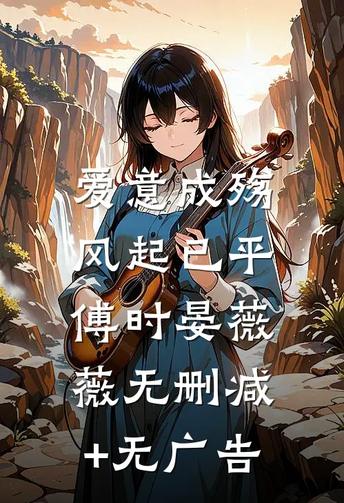 爱意成殇，风起已平傅时晏薇薇无删减+无广告