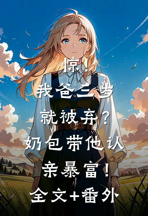 惊！我爸三岁就被弃？奶包带他认亲暴富！全文+番外