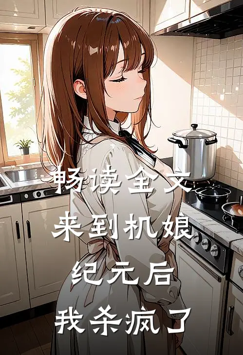 畅读全文来到机娘纪元后，我杀疯了