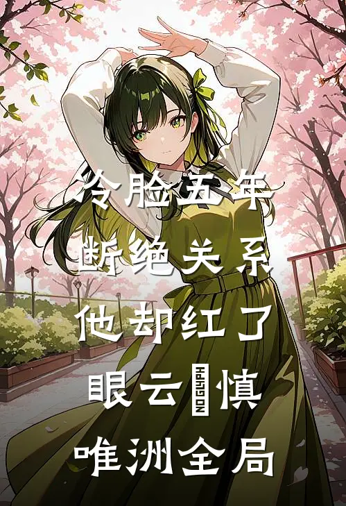 冷脸五年，断绝关系他却红了眼云玥慎唯洲全局
